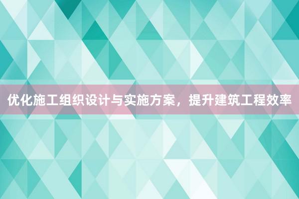 优化施工组织设计与实施方案，提升建筑工程效率