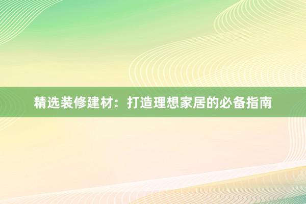 精选装修建材：打造理想家居的必备指南