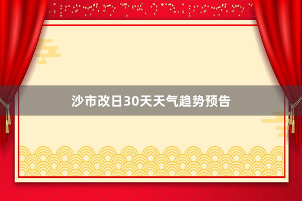 沙市改日30天天气趋势预告